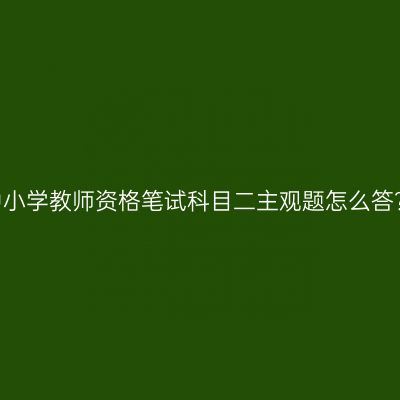 中小学教师资格笔试科目二主观题怎么答？