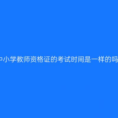 中小学教师资格证的考试时间是一样的吗