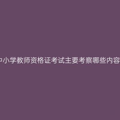 中小学教师资格证考试主要考察哪些内容