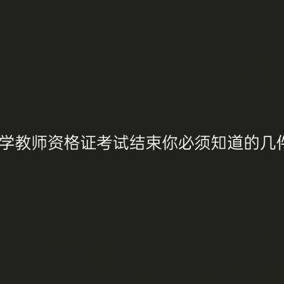 中小学教师资格证考试结束你必须知道的几件事