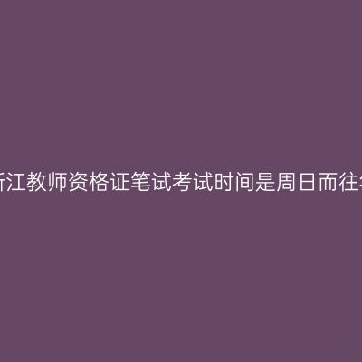 为什么24下浙江教师资格证笔试考试时间是周日而往年都是周六？