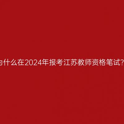 为什么在2024年报考江苏教师资格笔试？