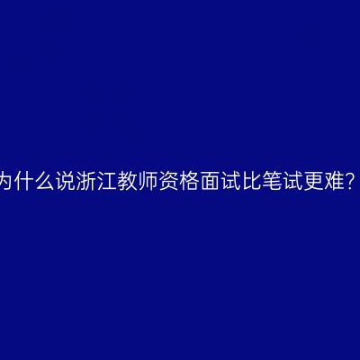 为什么说浙江教师资格面试比笔试更难？
