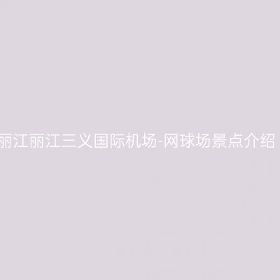 丽江丽江三义国际机场-网球场景点介绍