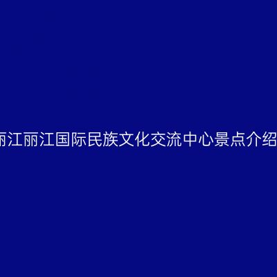 丽江丽江国际民族文化交流中心景点介绍
