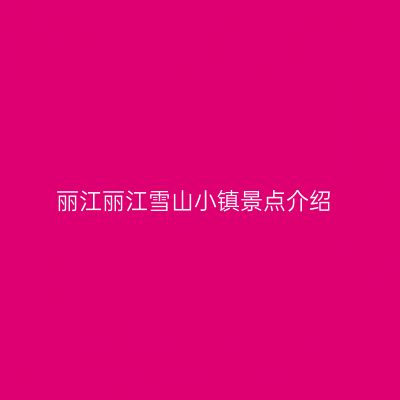 丽江丽江雪山小镇景点介绍