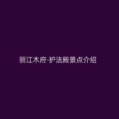 丽江木府-护法殿景点介绍