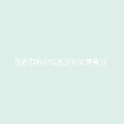 乐游国际自驾游沙漠露营基地