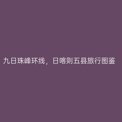 九日珠峰环线，日喀则五县旅行图鉴