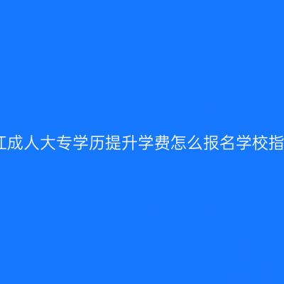 九江成人大专学历提升学费怎么报名学校指南