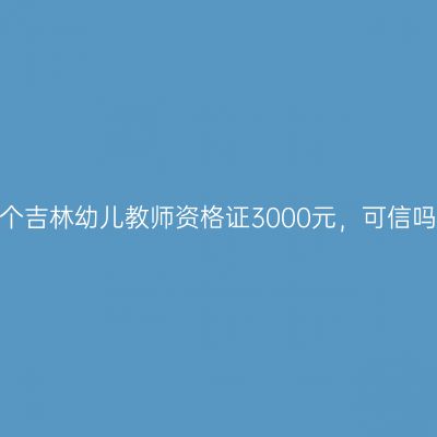 买个吉林幼儿教师资格证3000元，可信吗？