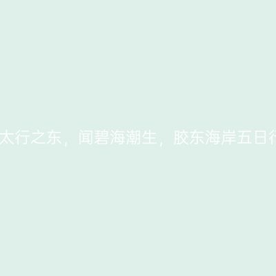 于太行之东，闻碧海潮生，胶东海岸五日行