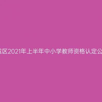 云城区2021年上半年中小学教师资格认定公告