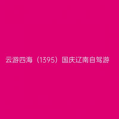 云游四海（1395）国庆辽南自驾游