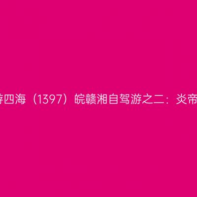 云游四海（1397）皖赣湘自驾游之二：炎帝陵