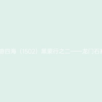 云游四海（1502）黑蒙行之二——龙门石寨