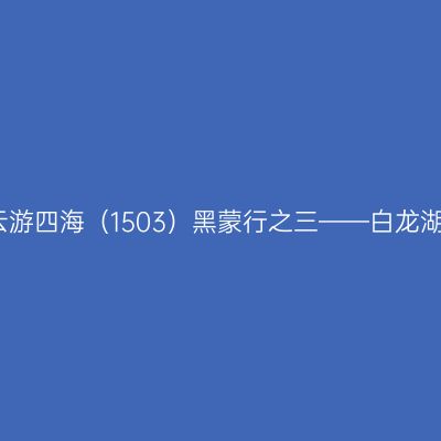 云游四海（1503）黑蒙行之三——白龙湖