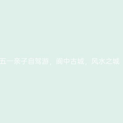 五一亲子自驾游，阆中古城，风水之城