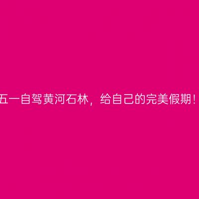 五一自驾黄河石林，给自己的完美假期！