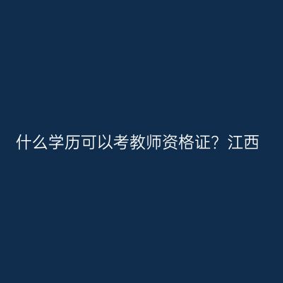 什么学历可以考教师资格证？江西