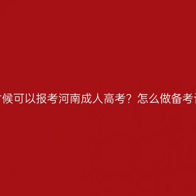 什么时候可以报考河南成人高考？怎么做备考计划？