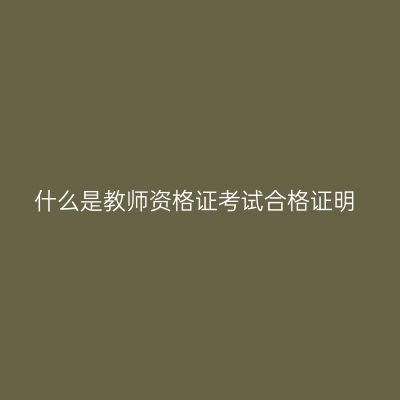 什么是教师资格证考试合格证明