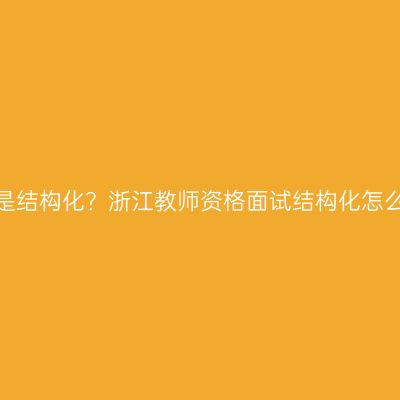 什么是结构化？浙江教师资格面试结构化怎么答？
