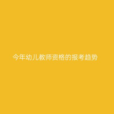 今年幼儿教师资格的报考趋势