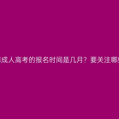 今年河南成人高考的报名时间是几月？要关注哪些信息？