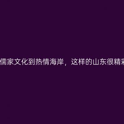 从儒家文化到热情海岸，这样的山东很精彩