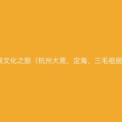 从杭州到舟山，来一场三毛寻根文化之旅（杭州大蔸、定海、三毛祖居、南洞艺谷、钱江新城2日游）