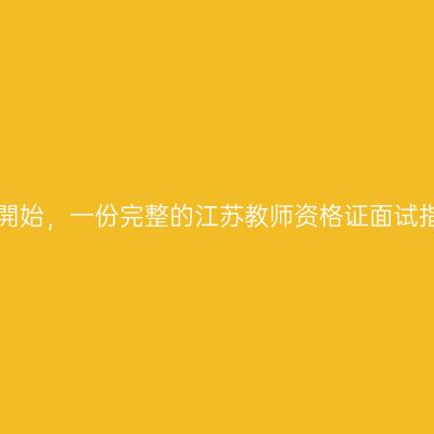 从零開始，一份完整的江苏教师资格证面试指南！