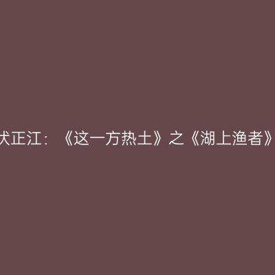 伏正江：《这一方热土》之《湖上渔者》