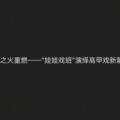 传承之火重燃——“娃娃戏班”演绎高甲戏新篇章