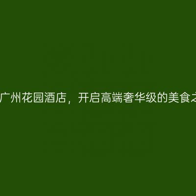 住进广州花园酒店，开启高端奢华级的美食之旅