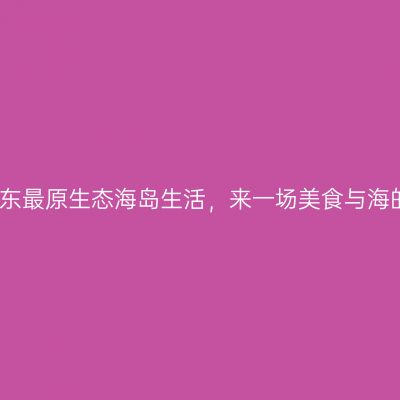 体验广东最原生态海岛生活，来一场美食与海的偶遇
