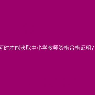 何时才能获取中小学教师资格合格证明？
