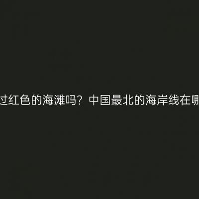 你见过红色的海滩吗？中国最北的海岸线在哪里？