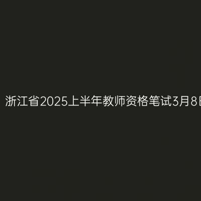 倒计时！浙江省2025上半年教师资格笔试3月8日开考！