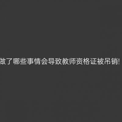 做了哪些事情会导致教师资格证被吊销!