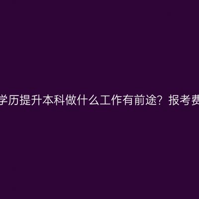 儋州学历提升本科做什么工作有前途？报考费用？