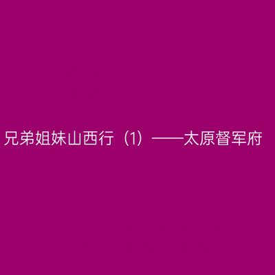 兄弟姐妹山西行（1）——太原督军府