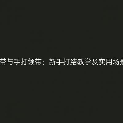 免打领带与手打领带：新手打结教学及实用场景解析