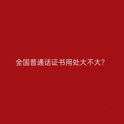 全国普通话证书用处大不大？