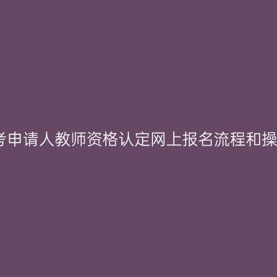 全国统考申请人教师资格认定网上报名流程和操作指南