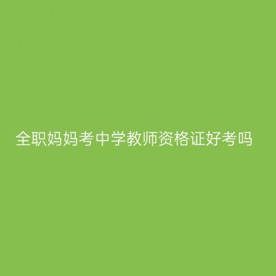 全职妈妈考中学教师资格证好考吗