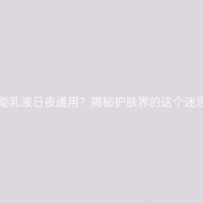 全能乳液日夜通用？揭秘护肤界的这个迷思！