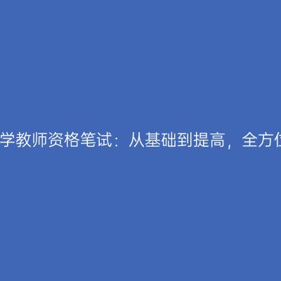 全面解析江苏中学教师资格笔试：从基础到提高，全方位助你通过考试