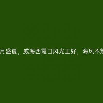 八月盛夏，威海西霞口风光正好，海风不燥