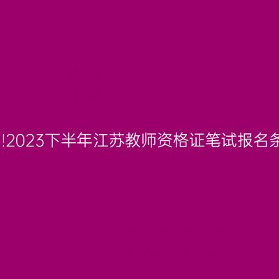 公告已出!2023下半年江苏教师资格证笔试报名条件公布